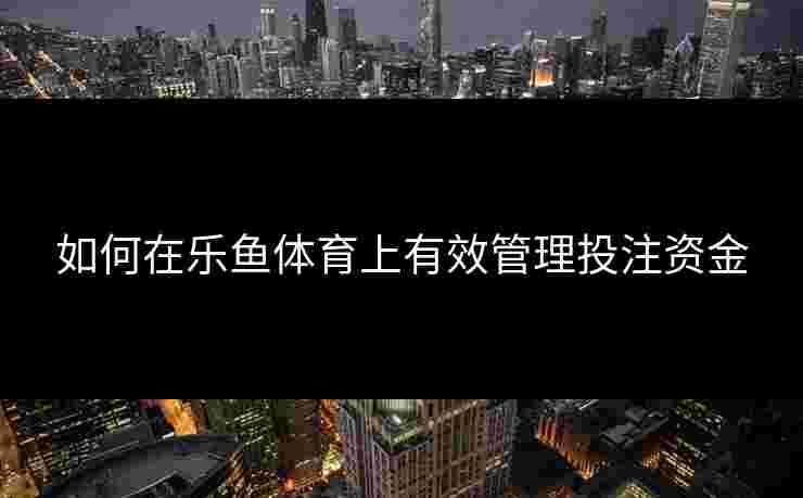 如何在乐鱼体育上有效管理投注资金