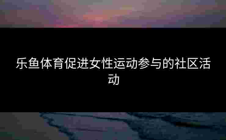 乐鱼体育促进女性运动参与的社区活动
