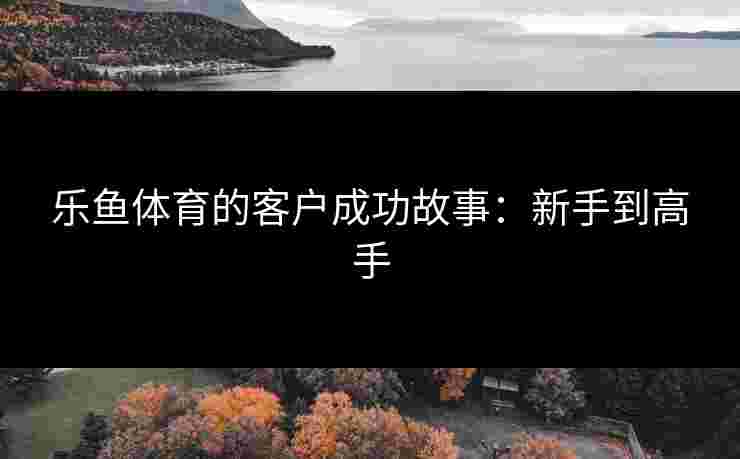 乐鱼体育的客户成功故事：新手到高手