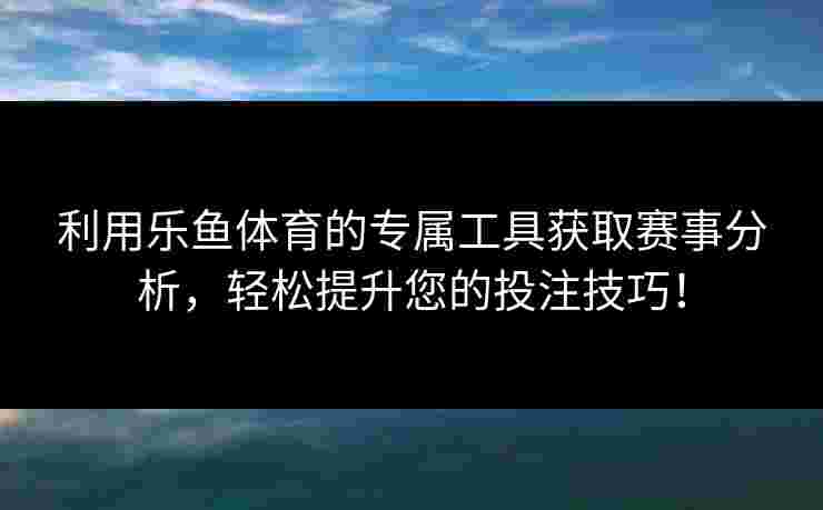 利用乐鱼体育的专属工具获取赛事分析，轻松提升您的投注技巧！