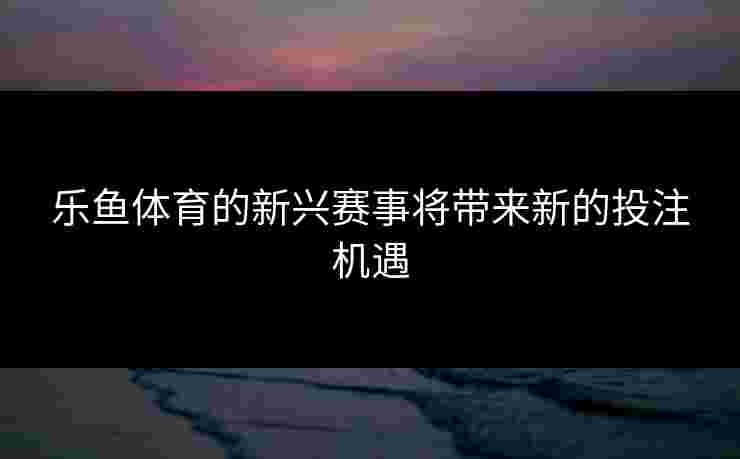 乐鱼体育的新兴赛事将带来新的投注机遇 乐鱼体育的新兴赛事将带来新的投注机遇
