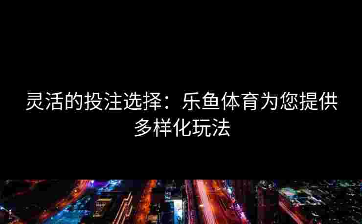 灵活的投注选择:乐鱼体育为您提供多样化玩法 灵活的投注选择:乐鱼体育为您提供多样化玩法