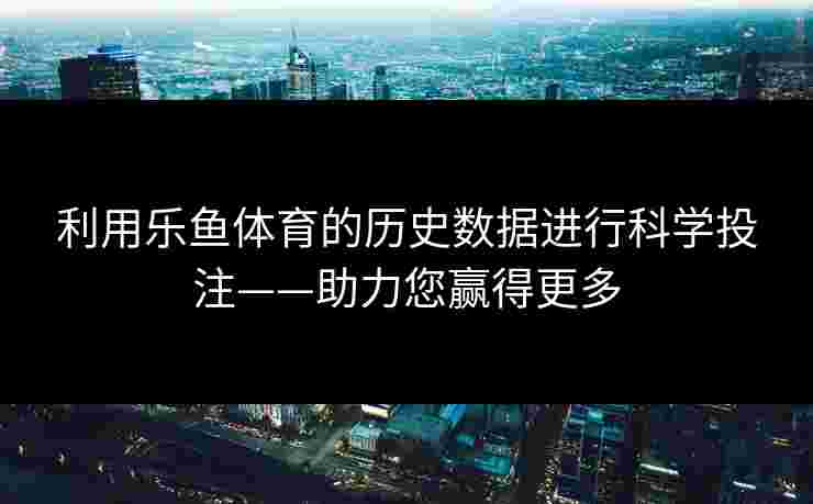 利用乐鱼体育的历史数据进行科学投注——助力您赢得更多