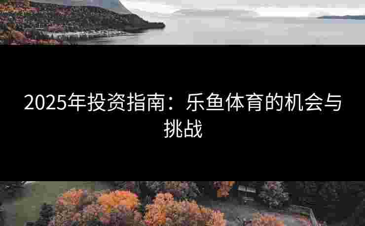 2025年投资指南：乐鱼体育的机会与挑战