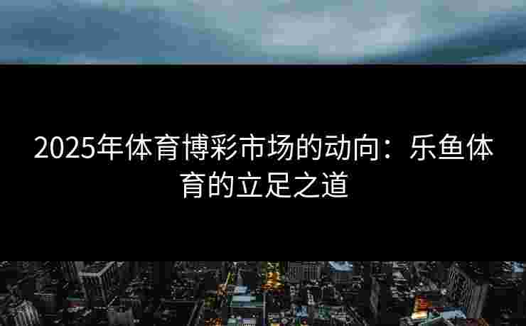 2025年体育博彩市场的动向：乐鱼体育的立足之道
