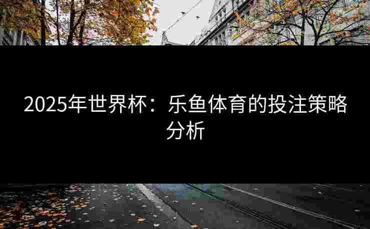 2025年世界杯：乐鱼体育的投注策略分析