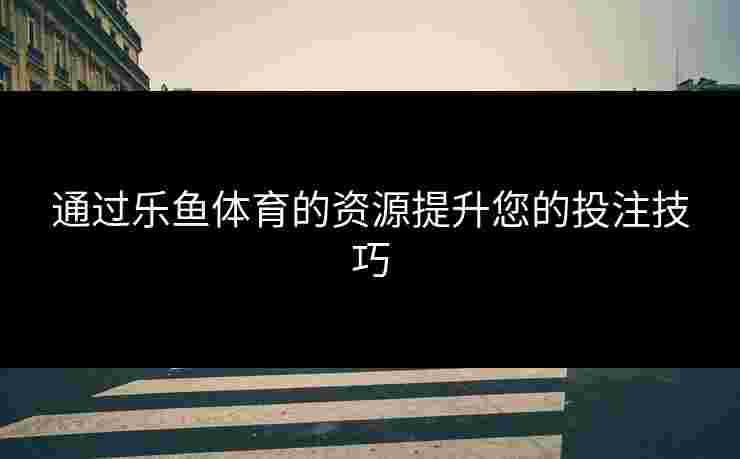 通过乐鱼体育的资源提升您的投注技巧