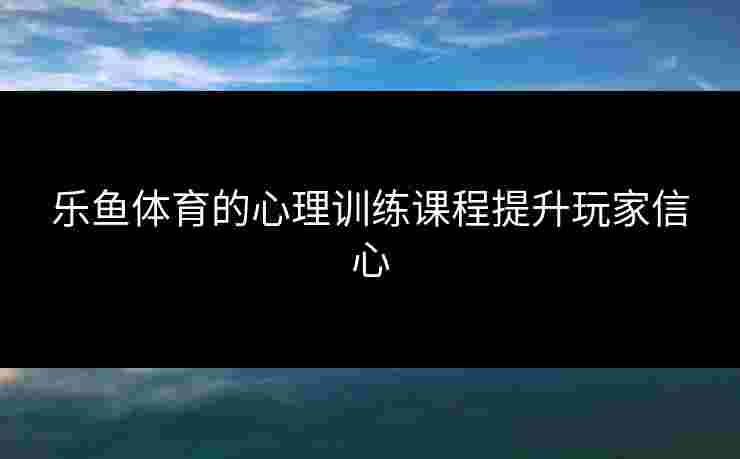 乐鱼体育的心理训练课程提升玩家信心