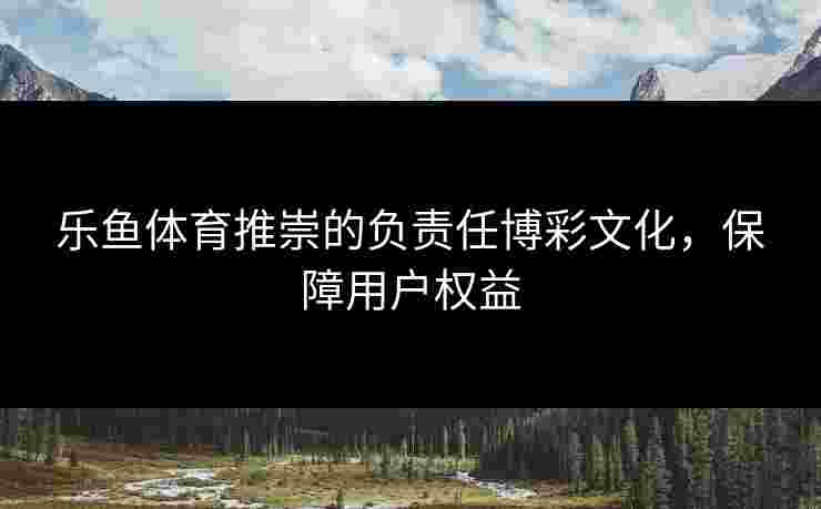 乐鱼体育推崇的负责任博彩文化，保障用户权益