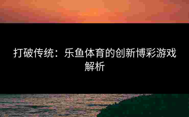 打破传统：乐鱼体育的创新博彩游戏解析