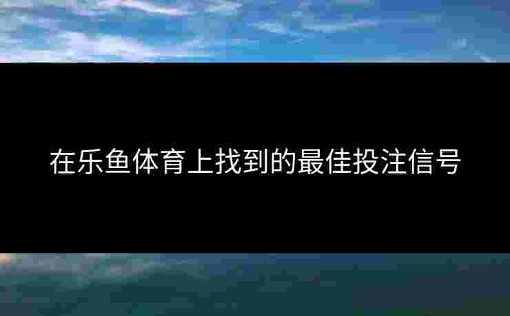 在乐鱼体育上找到的最佳投注信号