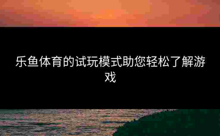乐鱼体育的试玩模式助您轻松了解游戏