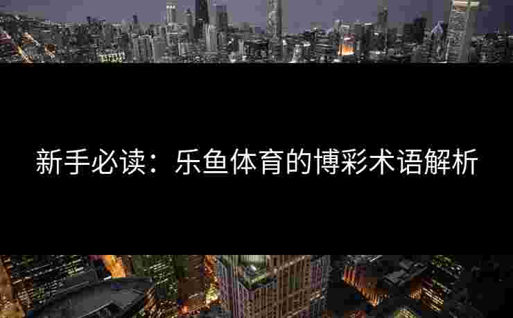 新手必读：乐鱼体育的博彩术语解析