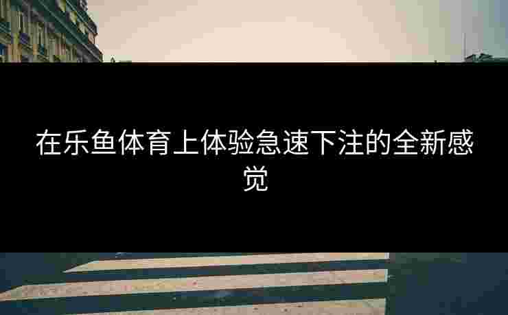在乐鱼体育上体验急速下注的全新感觉