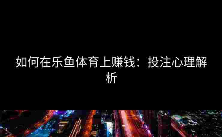 如何在乐鱼体育上赚钱：投注心理解析