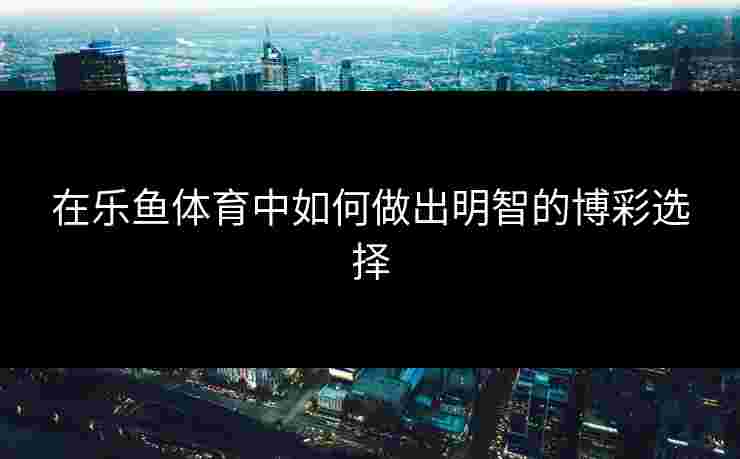 在乐鱼体育中如何做出明智的博彩选择