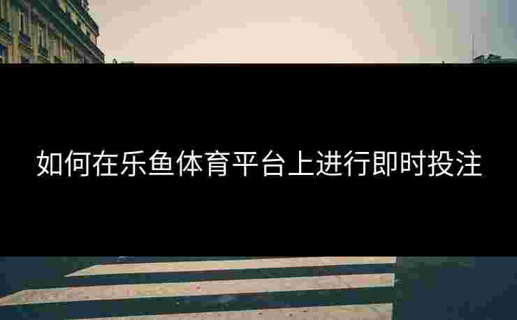 如何在乐鱼体育平台上进行即时投注