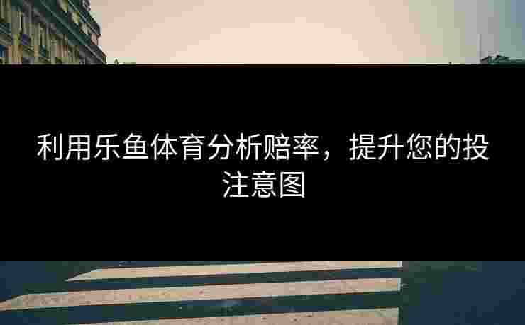 利用乐鱼体育分析赔率，提升您的投注意图