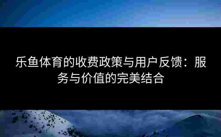 乐鱼体育的收费政策与用户反馈：服务与价值的完美结合