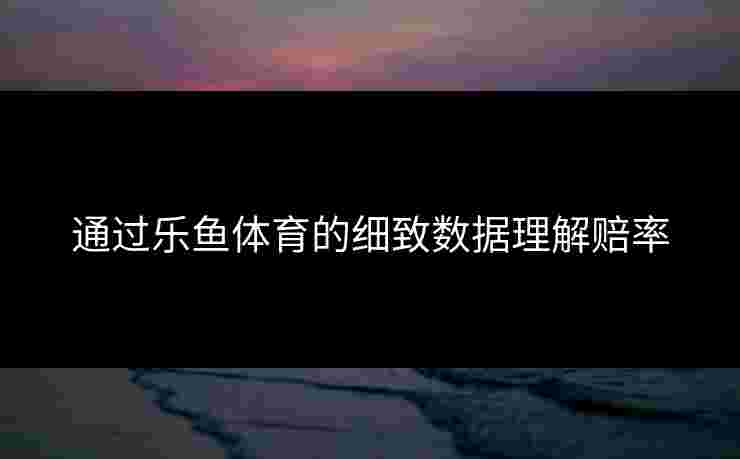 通过乐鱼体育的细致数据理解赔率