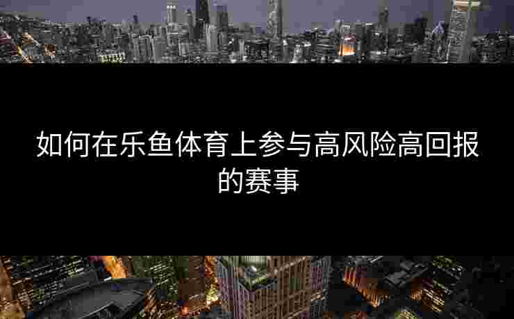 如何在乐鱼体育上参与高风险高回报的赛事