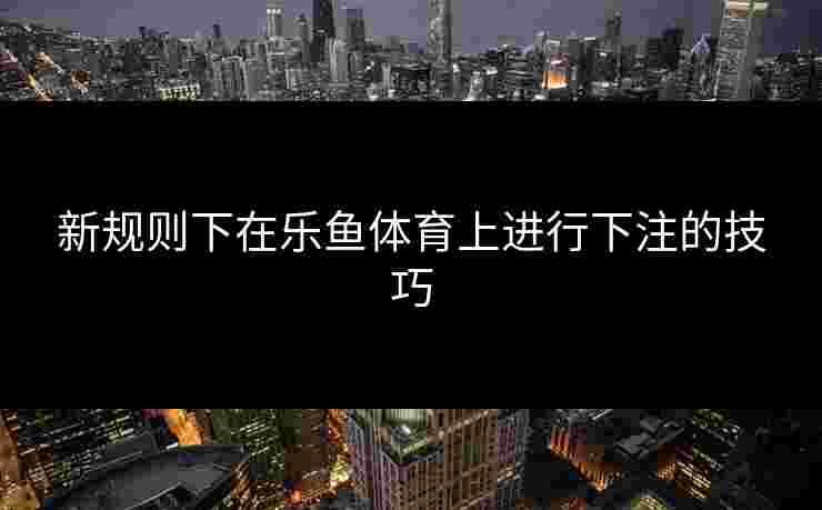 新规则下在乐鱼体育上进行下注的技巧