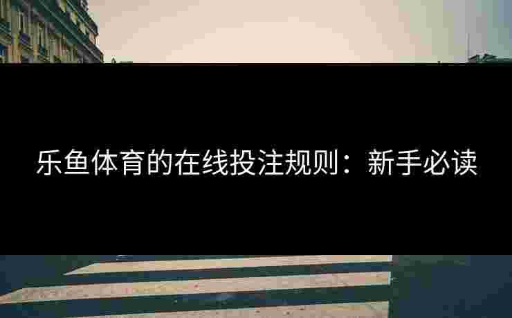 乐鱼体育的在线投注规则：新手必读