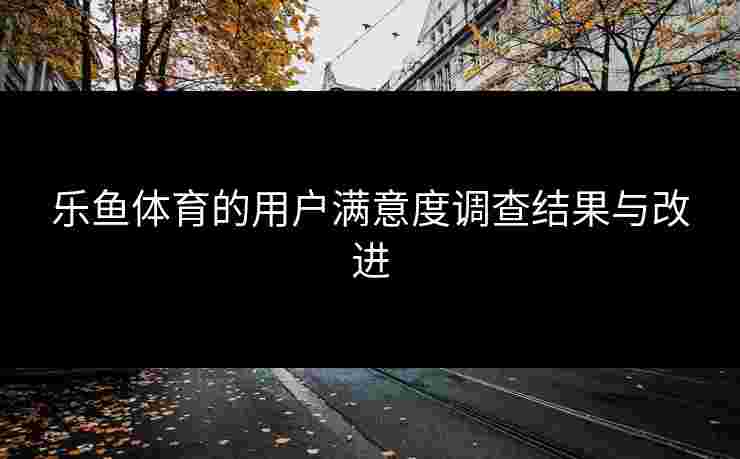 乐鱼体育的用户满意度调查结果与改进