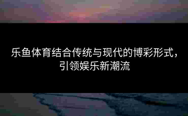 乐鱼体育结合传统与现代的博彩形式，引领娱乐新潮流