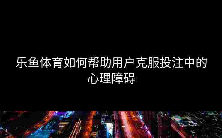 乐鱼体育如何帮助用户克服投注中的心理障碍