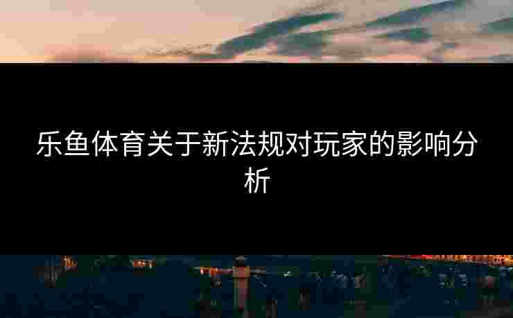 乐鱼体育关于新法规对玩家的影响分析
