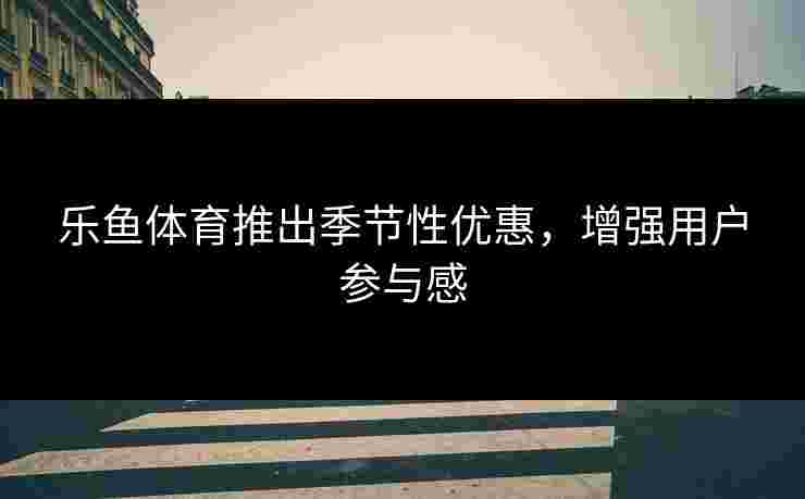 乐鱼体育推出季节性优惠,增强用户参与感 乐鱼体育推出季节性优惠,增强用户参与感