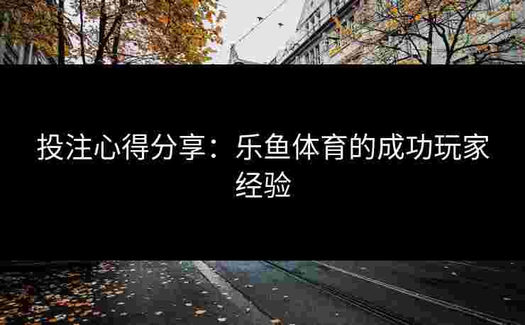 投注心得分享：乐鱼体育的成功玩家经验