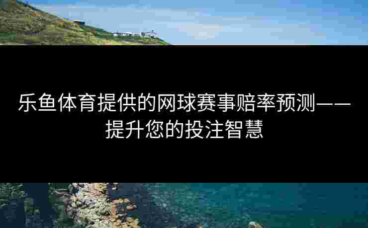 乐鱼体育提供的网球赛事赔率预测——提升您的投注智慧