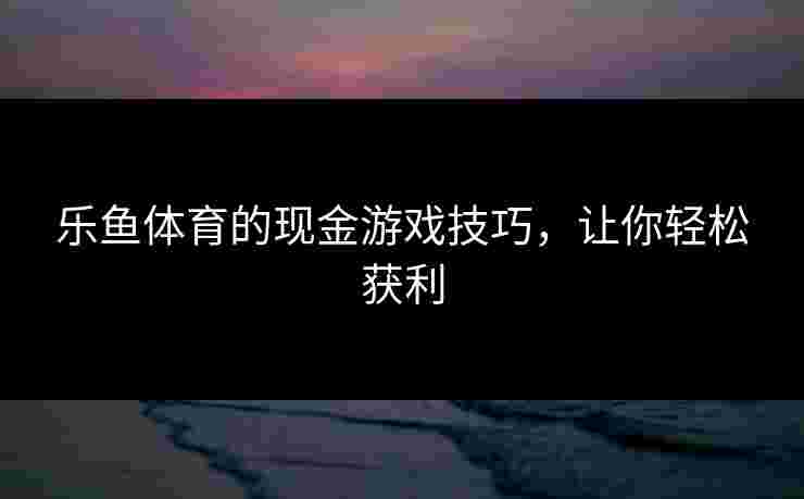 乐鱼体育的现金游戏技巧，让你轻松获利