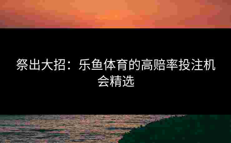 祭出大招：乐鱼体育的高赔率投注机会精选