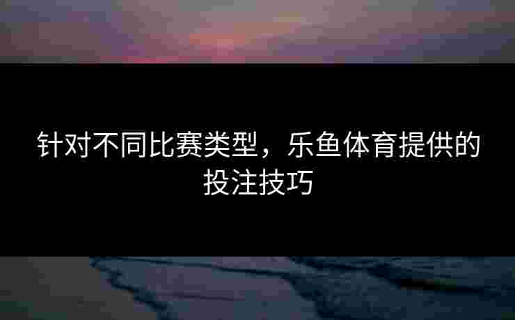 针对不同比赛类型，乐鱼体育提供的投注技巧