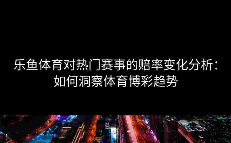 乐鱼体育对热门赛事的赔率变化分析：如何洞察体育博彩趋势