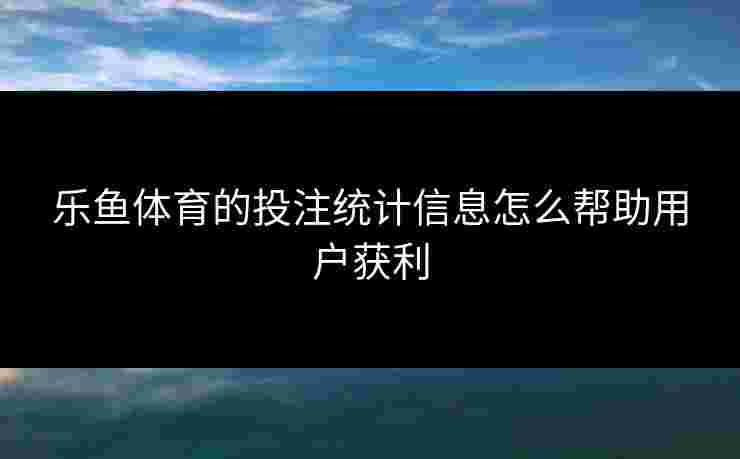 乐鱼体育的投注统计信息怎么帮助用户获利