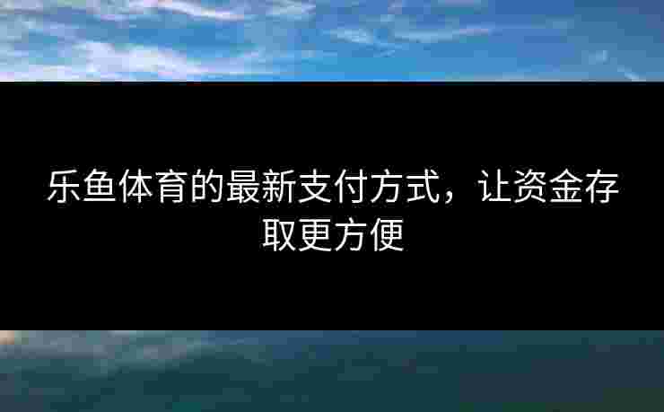 乐鱼体育的最新支付方式,让资金存取更方便 乐鱼体育的最新支付方式,让资金存取更方便