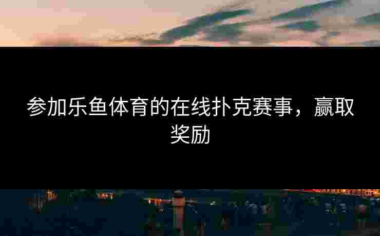 参加乐鱼体育的在线扑克赛事，赢取奖励