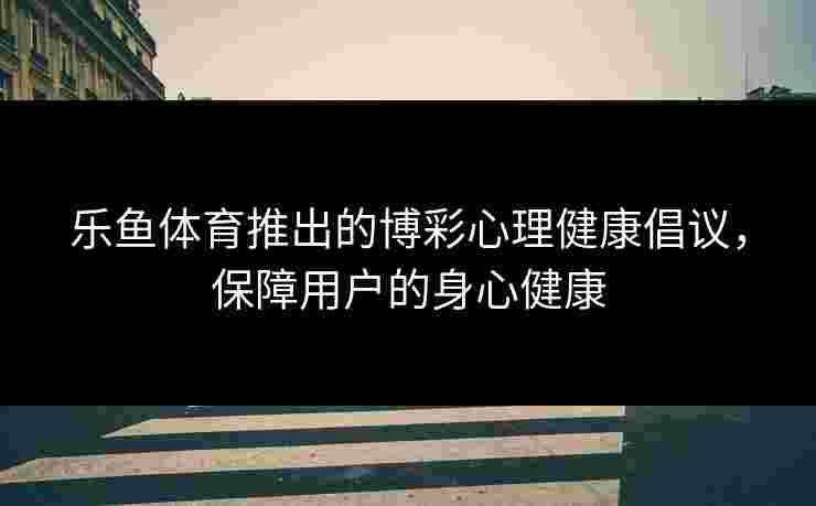 乐鱼体育推出的博彩心理健康倡议，保障用户的身心健康