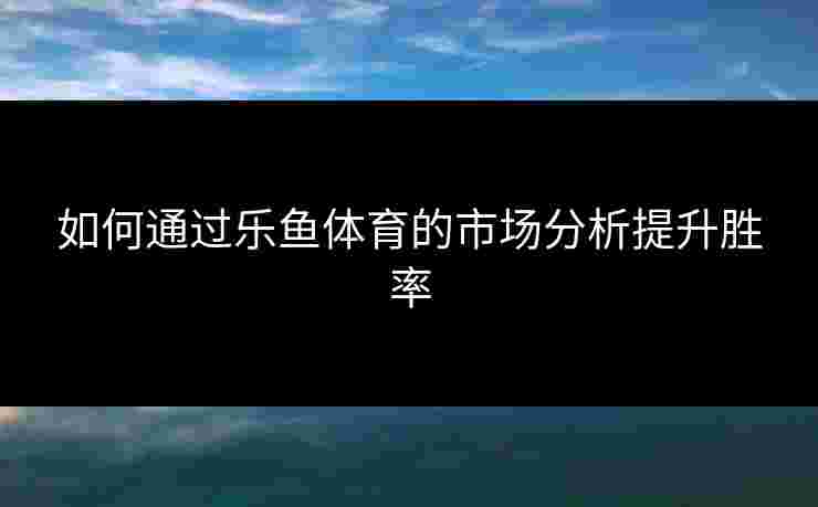 如何通过乐鱼体育的市场分析提升胜率