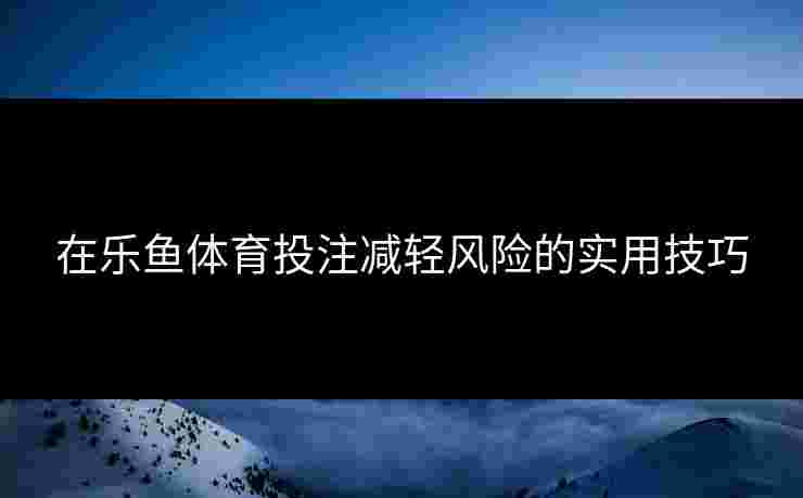 在乐鱼体育投注减轻风险的实用技巧