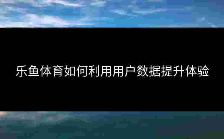乐鱼体育如何利用用户数据提升体验