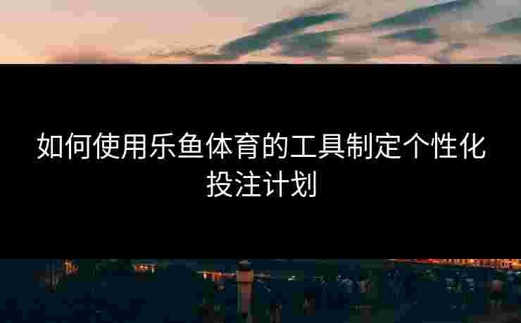 如何使用乐鱼体育的工具制定个性化投注计划 如何使用乐鱼体育的工具制定个性化投注计划