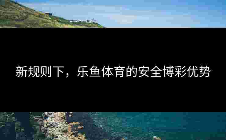 新规则下，乐鱼体育的安全博彩优势