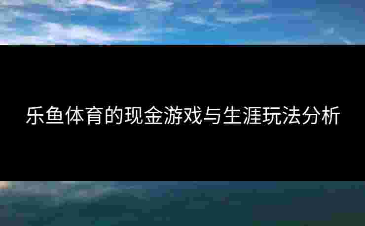 乐鱼体育的现金游戏与生涯玩法分析 乐鱼体育的现金游戏与生涯玩法分析