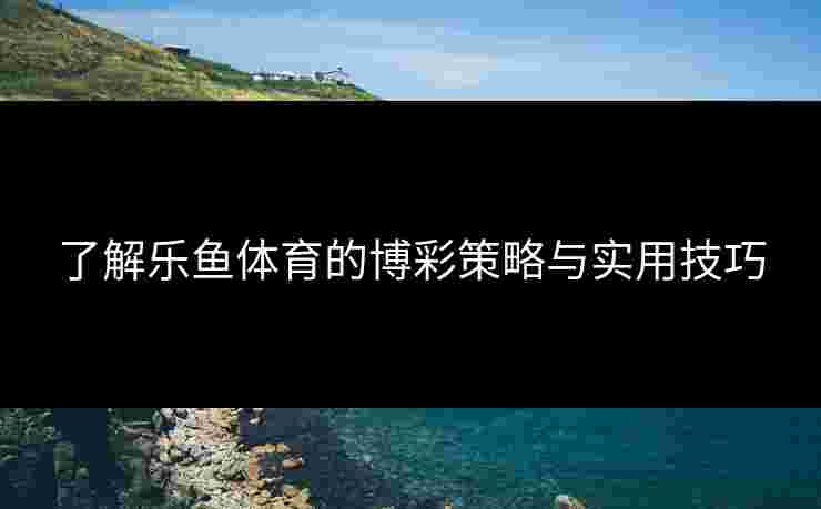 了解乐鱼体育的博彩策略与实用技巧