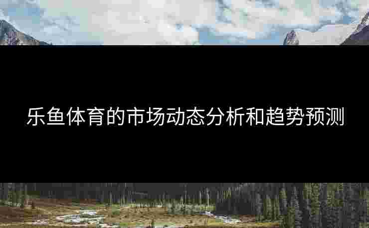 乐鱼体育的市场动态分析和趋势预测